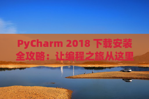 PyCharm 2018 下载安装全攻略：让编程之旅从这里开始